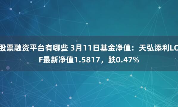 股票融资平台有哪些 3月11日基金净值：天弘添利LOF最新净值1.5817，跌0.47%