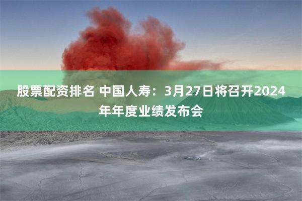 股票配资排名 中国人寿：3月27日将召开2024年年度业绩发布会