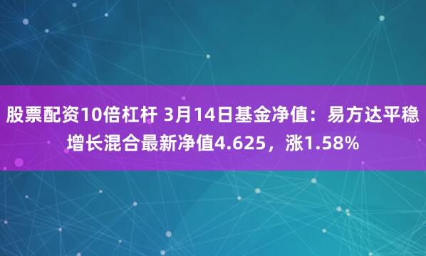 股票配资10倍杠杆 3月14日基金净值：易方达平稳增长混合最新净值4.625，涨1.58%